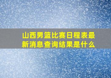 山西男篮比赛日程表最新消息查询结果是什么