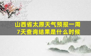 山西省太原天气预报一周7天查询结果是什么时候