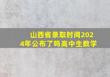 山西省录取时间2024年公布了吗高中生数学