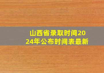 山西省录取时间2024年公布时间表最新