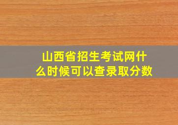 山西省招生考试网什么时候可以查录取分数