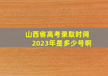 山西省高考录取时间2023年是多少号啊