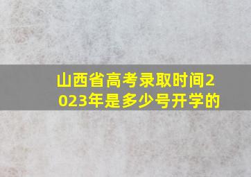 山西省高考录取时间2023年是多少号开学的