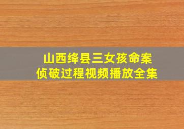 山西绛县三女孩命案侦破过程视频播放全集