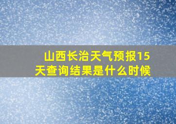 山西长治天气预报15天查询结果是什么时候