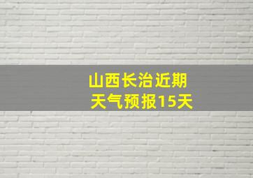 山西长治近期天气预报15天