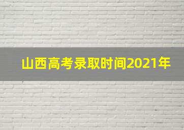 山西高考录取时间2021年