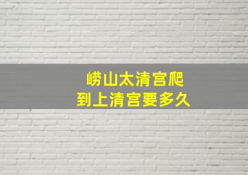 崂山太清宫爬到上清宫要多久