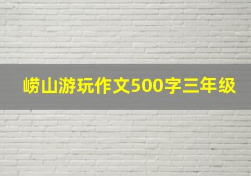 崂山游玩作文500字三年级