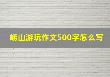 崂山游玩作文500字怎么写