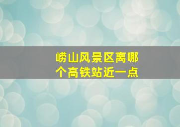 崂山风景区离哪个高铁站近一点