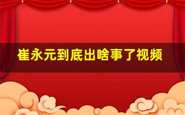 崔永元到底出啥事了视频