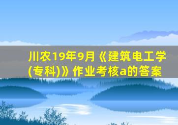 川农19年9月《建筑电工学(专科)》作业考核a的答案