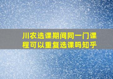 川农选课期间同一门课程可以重复选课吗知乎