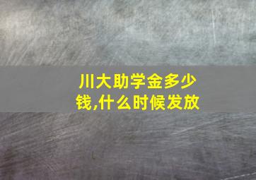 川大助学金多少钱,什么时候发放