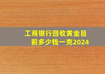 工商银行回收黄金目前多少钱一克2024