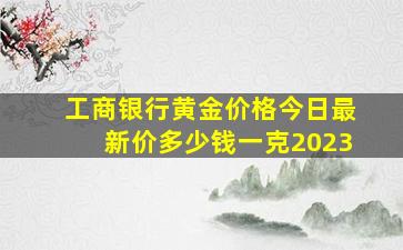 工商银行黄金价格今日最新价多少钱一克2023