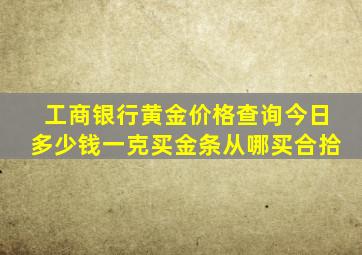 工商银行黄金价格查询今日多少钱一克买金条从哪买合拾