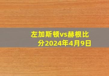 左加斯顿vs赫根比分2024年4月9日