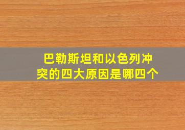 巴勒斯坦和以色列冲突的四大原因是哪四个