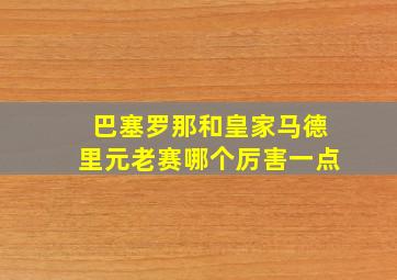 巴塞罗那和皇家马德里元老赛哪个厉害一点