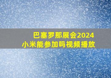 巴塞罗那展会2024小米能参加吗视频播放