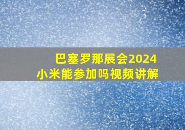 巴塞罗那展会2024小米能参加吗视频讲解