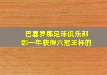 巴塞罗那足球俱乐部哪一年获得六冠王杯的