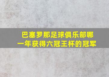 巴塞罗那足球俱乐部哪一年获得六冠王杯的冠军