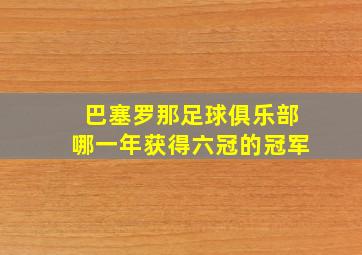 巴塞罗那足球俱乐部哪一年获得六冠的冠军