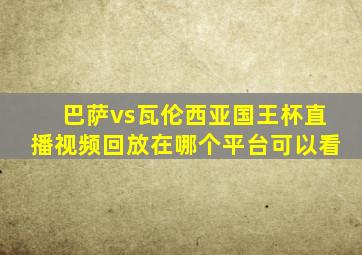 巴萨vs瓦伦西亚国王杯直播视频回放在哪个平台可以看