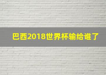 巴西2018世界杯输给谁了