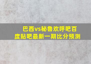 巴西vs秘鲁欢呼吧百度贴吧最新一期比分预测