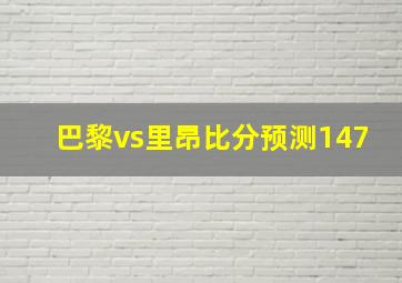 巴黎vs里昂比分预测147