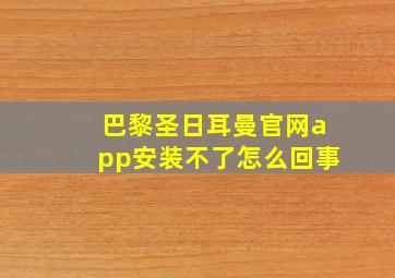 巴黎圣日耳曼官网app安装不了怎么回事