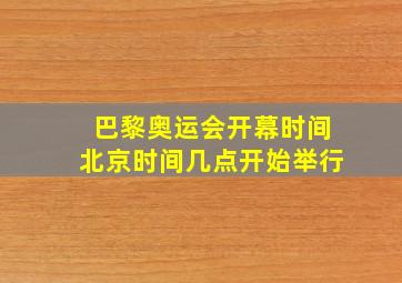 巴黎奥运会开幕时间北京时间几点开始举行