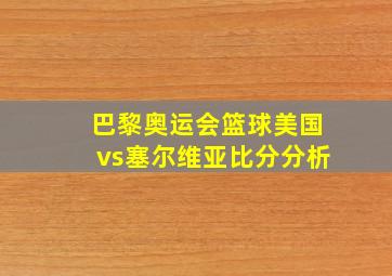 巴黎奥运会篮球美国vs塞尔维亚比分分析