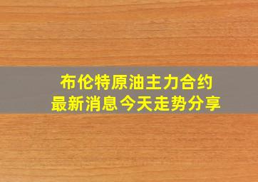 布伦特原油主力合约最新消息今天走势分享