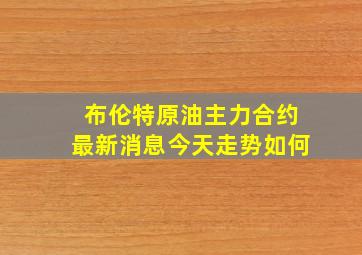 布伦特原油主力合约最新消息今天走势如何