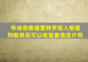 布地奈德福莫特罗吸入粉雾剂服用后可以吭氯雷他定片吗