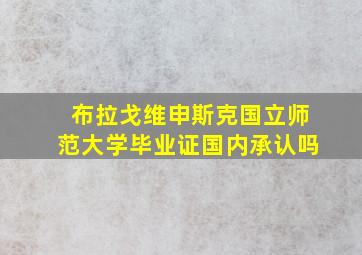 布拉戈维申斯克国立师范大学毕业证国内承认吗