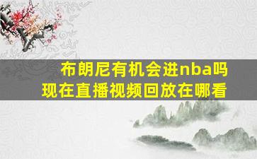 布朗尼有机会进nba吗现在直播视频回放在哪看