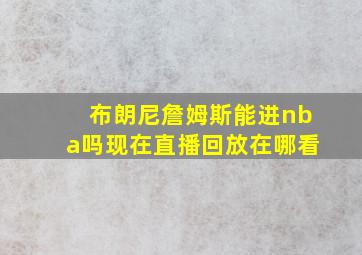 布朗尼詹姆斯能进nba吗现在直播回放在哪看