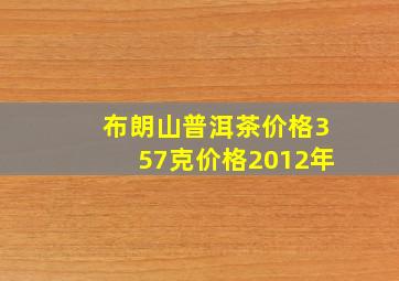 布朗山普洱茶价格357克价格2012年