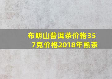 布朗山普洱茶价格357克价格2018年熟茶