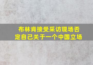 布林肯接受采访现场否定自己关于一个中国立场