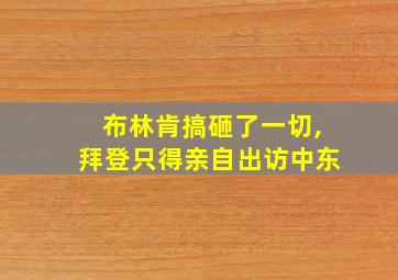 布林肯搞砸了一切,拜登只得亲自出访中东