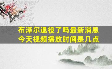 布泽尔退役了吗最新消息今天视频播放时间是几点