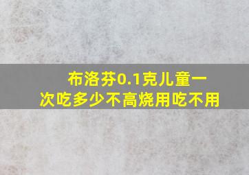 布洛芬0.1克儿童一次吃多少不高烧用吃不用