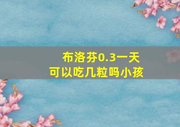 布洛芬0.3一天可以吃几粒吗小孩